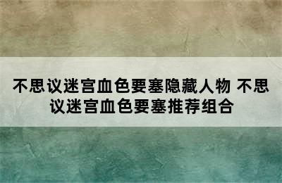 不思议迷宫血色要塞隐藏人物 不思议迷宫血色要塞推荐组合